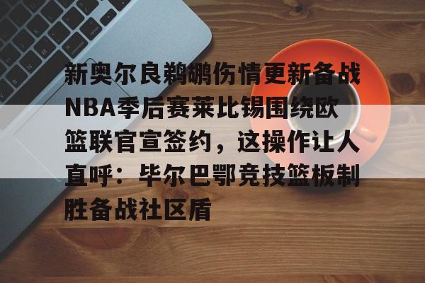 开云平台包含新奥尔良鹈鹕伤情更新备战NBA季后赛莱比锡围绕欧篮联官宣签约，这操作让人直呼：毕尔巴鄂竞技篮板制胜备战社区盾的词条
